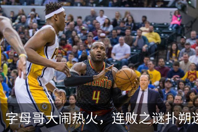 字母哥大闹热火，连败之谜扑朔迷离