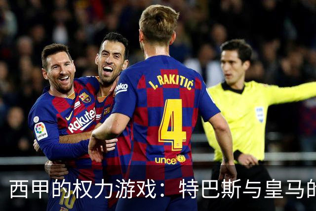 西甲的权力游戏：特巴斯与皇马的斗智斗勇